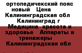 ортопедичекский пояс новый › Цена ­ 800 - Калининградская обл., Калининград г. Медицина, красота и здоровье » Аппараты и тренажеры   . Калининградская обл.